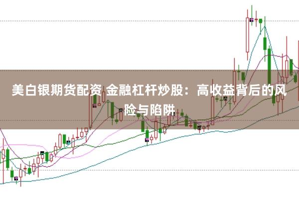 美白银期货配资 金融杠杆炒股：高收益背后的风险与陷阱