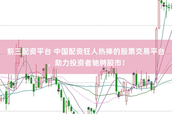 前三配资平台 中国配资狂人热捧的股票交易平台，助力投资者驰骋股市！