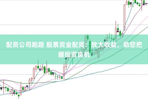配资公司跑路 股票资金配资：放大收益，助您把握投资良机