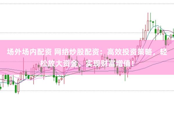 场外场内配资 网络炒股配资：高效投资策略，轻松放大资金，实现财富增值！