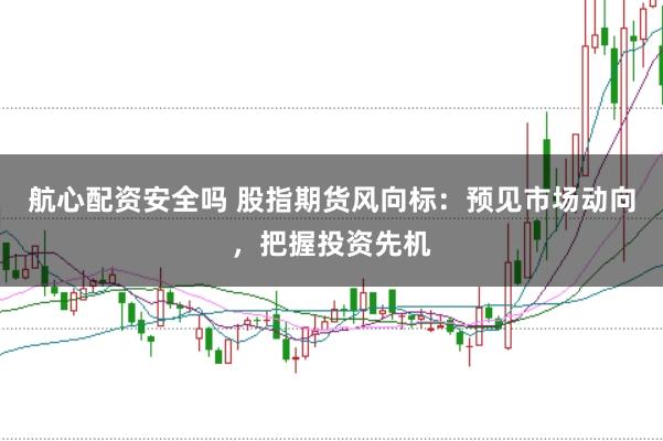 航心配资安全吗 股指期货风向标：预见市场动向，把握投资先机
