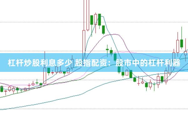 杠杆炒股利息多少 股指配资：股市中的杠杆利器
