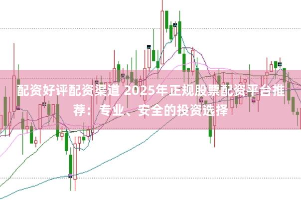 配资好评配资渠道 2025年正规股票配资平台推荐：专业、安全的投资选择