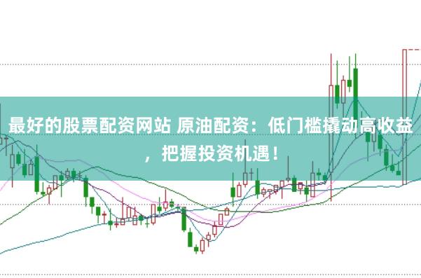 最好的股票配资网站 原油配资：低门槛撬动高收益，把握投资机遇！