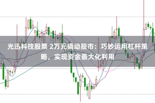 光迅科技股票 2万元撬动股市：巧妙运用杠杆策略，实现资金最大化利用