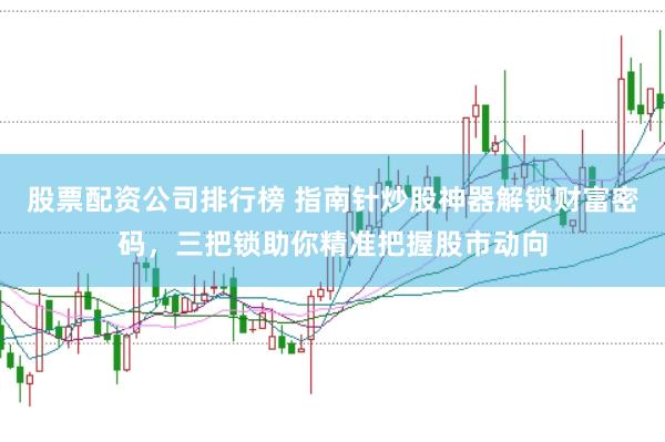 股票配资公司排行榜 指南针炒股神器解锁财富密码，三把锁助你精准把握股市动向