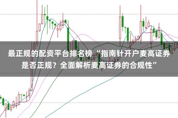 最正规的配资平台排名榜 “指南针开户麦高证券是否正规？全面解析麦高证券的合规性”
