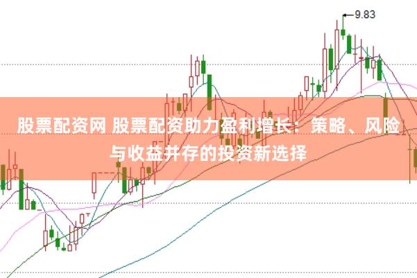 股票配资网 股票配资助力盈利增长：策略、风险与收益并存的投资新选择