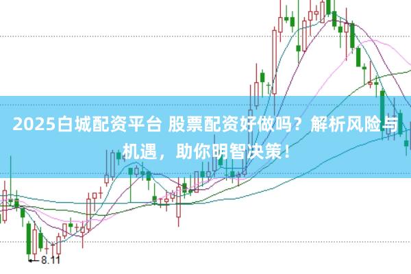 2025白城配资平台 股票配资好做吗？解析风险与机遇，助你明智决策！