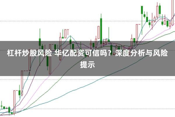 杠杆炒股风险 华亿配资可信吗？深度分析与风险提示