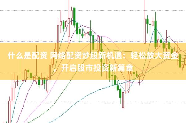 什么是配资 网络配资炒股新机遇：轻松放大资金，开启股市投资新篇章