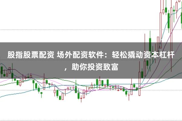 股指股票配资 场外配资软件：轻松撬动资本杠杆，助你投资致富