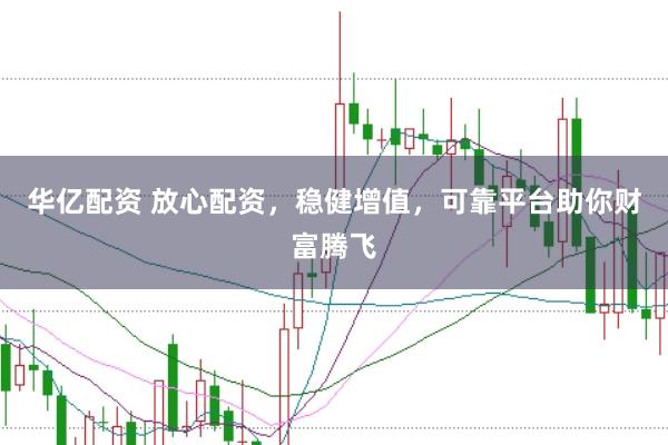 华亿配资 放心配资，稳健增值，可靠平台助你财富腾飞