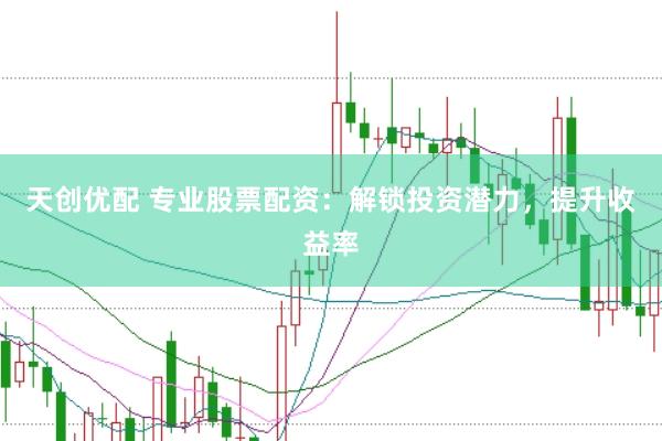 天创优配 专业股票配资：解锁投资潜力，提升收益率