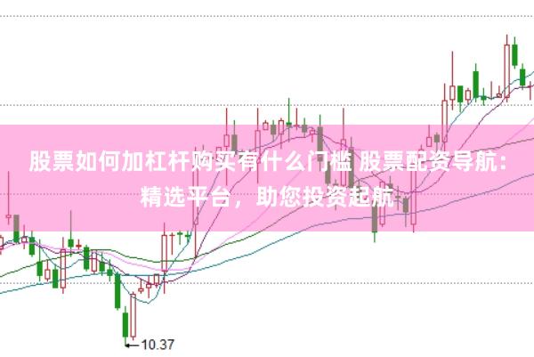 股票如何加杠杆购买有什么门槛 股票配资导航：精选平台，助您投资起航