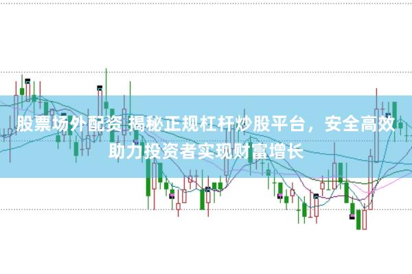 股票场外配资 揭秘正规杠杆炒股平台，安全高效助力投资者实现财富增长
