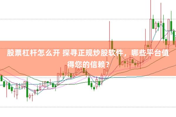 股票杠杆怎么开 探寻正规炒股软件，哪些平台值得您的信赖？
