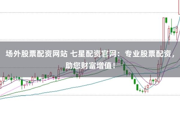 场外股票配资网站 七星配资官网：专业股票配资，助您财富增值！