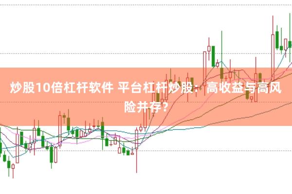 炒股10倍杠杆软件 平台杠杆炒股：高收益与高风险并存？