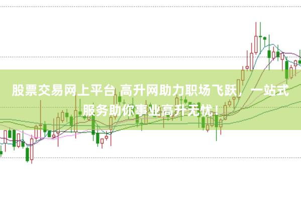 股票交易网上平台 高升网助力职场飞跃，一站式服务助你事业高升无忧！