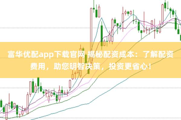 富华优配app下载官网 揭秘配资成本：了解配资费用，助您明智决策，投资更省心！