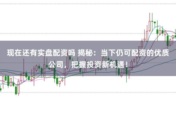现在还有实盘配资吗 揭秘：当下仍可配资的优质公司，把握投资新机遇！