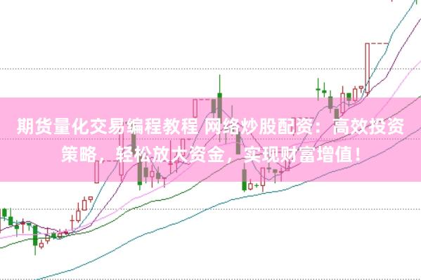 期货量化交易编程教程 网络炒股配资：高效投资策略，轻松放大资金，实现财富增值！