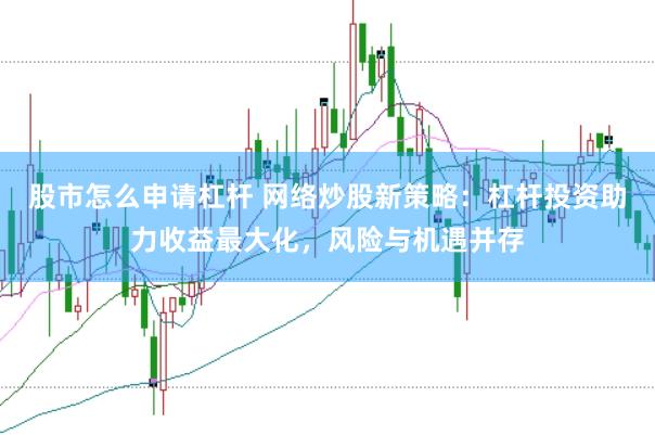 股市怎么申请杠杆 网络炒股新策略：杠杆投资助力收益最大化，风险与机遇并存