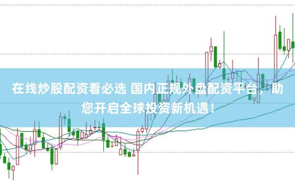 在线炒股配资看必选 国内正规外盘配资平台，助您开启全球投资新机遇！