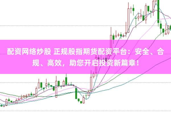 配资网络炒股 正规股指期货配资平台：安全、合规、高效，助您开启投资新篇章！