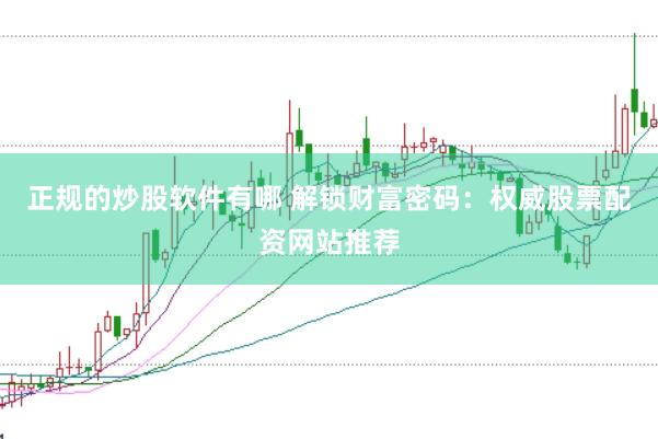 正规的炒股软件有哪 解锁财富密码：权威股票配资网站推荐