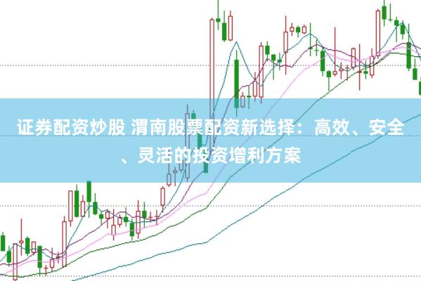证券配资炒股 渭南股票配资新选择：高效、安全、灵活的投资增利方案
