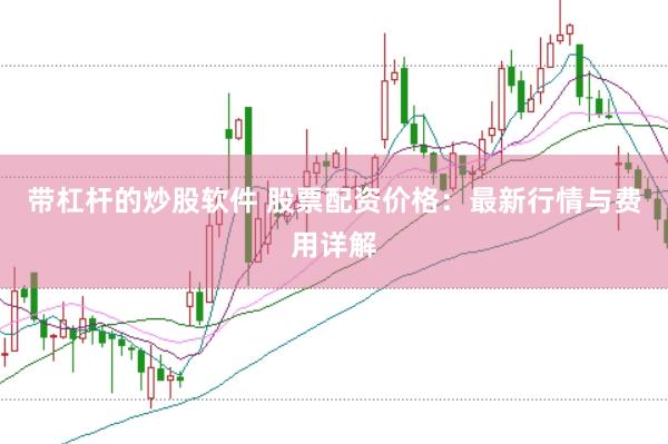 带杠杆的炒股软件 股票配资价格：最新行情与费用详解