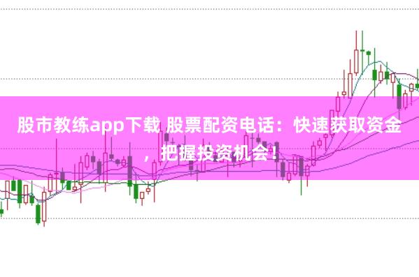 股市教练app下载 股票配资电话：快速获取资金，把握投资机会！