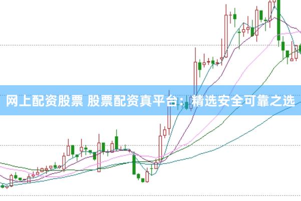 网上配资股票 股票配资真平台：精选安全可靠之选