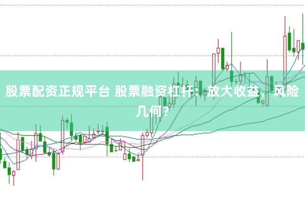 股票配资正规平台 股票融资杠杆：放大收益，风险几何？