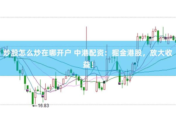 炒股怎么炒在哪开户 中港配资：掘金港股，放大收益！