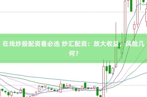 在线炒股配资看必选 炒汇配资：放大收益，风险几何？