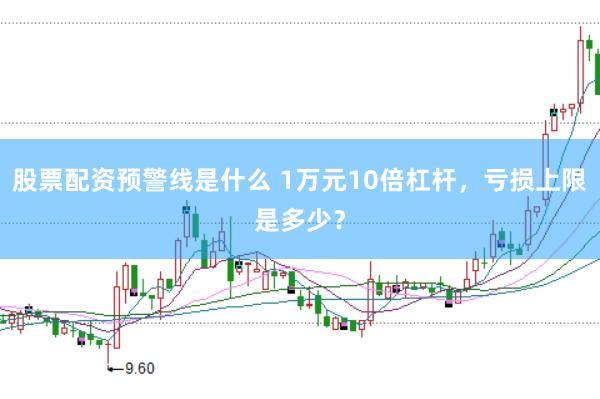 股票配资预警线是什么 1万元10倍杠杆，亏损上限是多少？