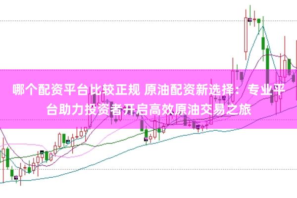 哪个配资平台比较正规 原油配资新选择：专业平台助力投资者开启高效原油交易之旅