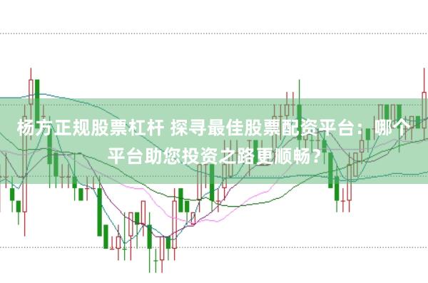 杨方正规股票杠杆 探寻最佳股票配资平台：哪个平台助您投资之路更顺畅？