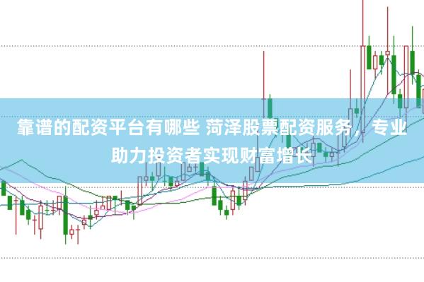 靠谱的配资平台有哪些 菏泽股票配资服务，专业助力投资者实现财富增长