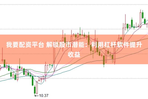 我要配资平台 解锁股市潜能：利用杠杆软件提升收益
