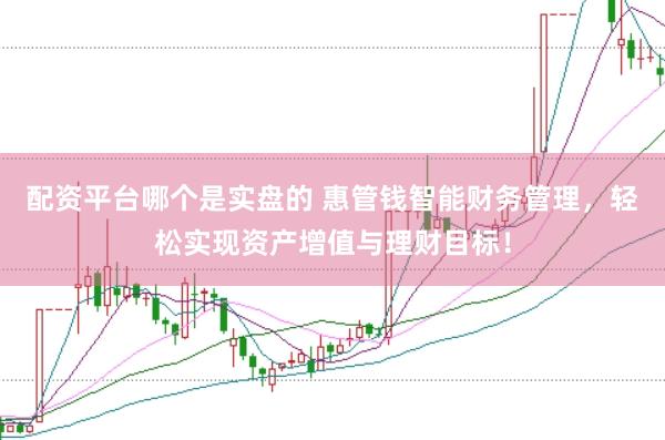 配资平台哪个是实盘的 惠管钱智能财务管理，轻松实现资产增值与理财目标！