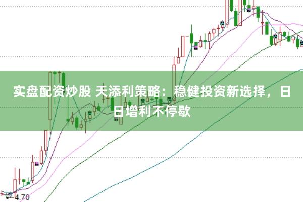 实盘配资炒股 天添利策略：稳健投资新选择，日日增利不停歇