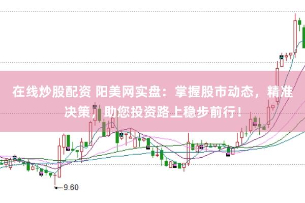 在线炒股配资 阳美网实盘：掌握股市动态，精准决策，助您投资路上稳步前行！