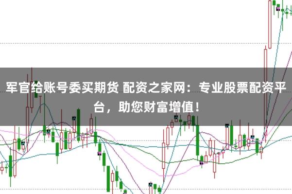 军官给账号委买期货 配资之家网：专业股票配资平台，助您财富增值！