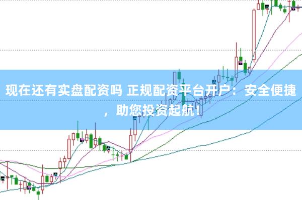 现在还有实盘配资吗 正规配资平台开户：安全便捷，助您投资起航！