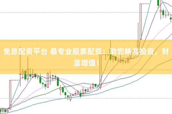 免息配资平台 最专业股票配资：助您精准投资，财富增值！