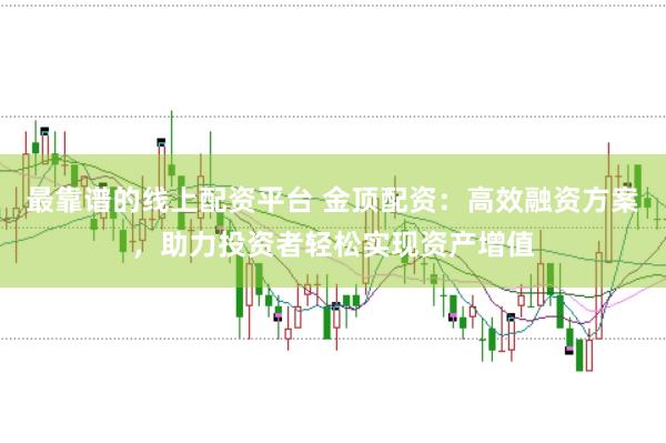 最靠谱的线上配资平台 金顶配资：高效融资方案，助力投资者轻松实现资产增值